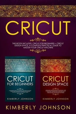 Cricut: 2 BOOKS IN 1. Cricut for Beginners + Cricut Design Space. A Complete Practical Guide to Master your Cricut Machine by Johnson, Kimberly