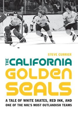 The California Golden Seals: A Tale of White Skates, Red Ink, and One of the Nhl's Most Outlandish Teams by Currier, Steve