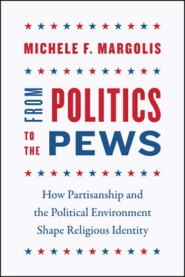 From Politics to the Pews: How Partisanship and the Political Environment Shape Religious Identity by Margolis, Michele F.
