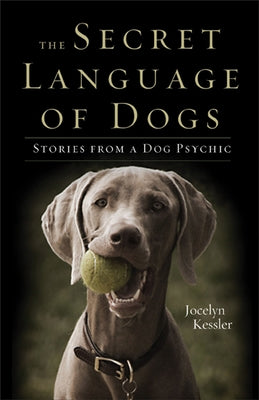 The Secret Language of Dogs: Stories from a Dog Psychic by Kessler, Jocelyn