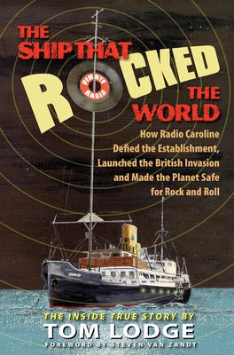 The Ship That Rocked the World: How Radio Caroline Defied the Establishment, Launched the British Invasion, and Made the Planet Safe for Rock and Roll by Lodge, Tom