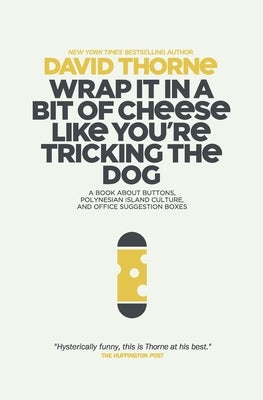 Wrap It In A Bit of Cheese Like You're Tricking The Dog: The fifth collection of essays and emails by New York Times Best Selling author, David Thorne by Thorne, David