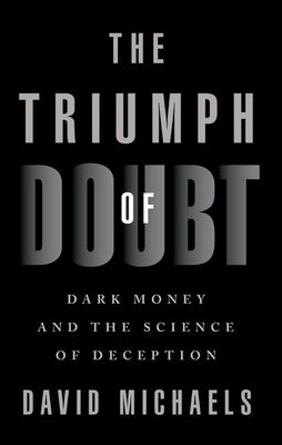 The Triumph of Doubt: Dark Money and the Science of Deception by Michaels, David