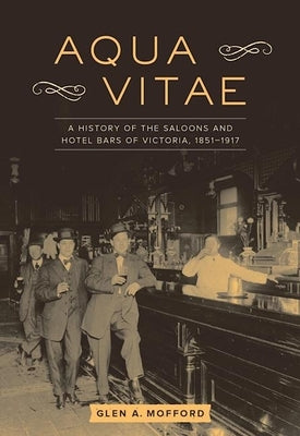 Aqua Vitae: A History of the Saloons and Hotel Bars of Victoria, 1851-1917 by Mofford, Glen A.