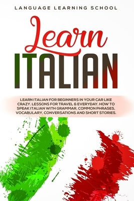 Learn Italian: Learn Italian for Beginners in Your Car Like Crazy. Lessons for Travel & Everyday. How to speak Italian with Grammar, by School, Language Learning