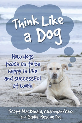 Think Like a Dog: How Dogs Teach Us to Be Happy in Life and Successful at Work by MacDonald, Scott D.