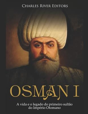 Osman I: A Vida E O Legado Do Primeiro Sultão Do Império Otomano by Charles River Editors