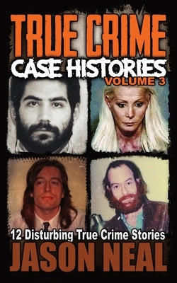 True Crime Case Histories - Volume 3: 12 Disturbing True Crime Stories by Neal, Jason