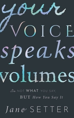 Your Voice Speaks Volumes: It's Not What You Say, But How You Say It by Setter, Jane