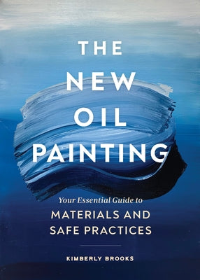 The New Oil Painting: Your Essential Guide to Materials and Safe Practices by Brooks, Kimberly