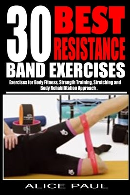 30 Best Resistance Band Exercises: Exercises for Body Fitness, Strength training, Stretching and Body rehabilitation approach.. by Paul, Alice