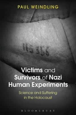 Victims and Survivors of Nazi Human Experiments: Science and Suffering in the Holocaust by Weindling, Paul