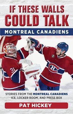 If These Walls Could Talk: Montreal Canadiens: Stories from the Montreal Canadiens Ice, Locker Room, and Press Box by Hickey, Pat