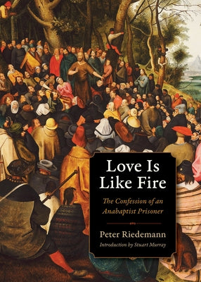 Love Is Like Fire: The Confession of an Anabaptist Prisoner by Riedemann, Peter