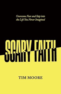 Scary Faith: Overcome Fear and Step into the Life You Never Imagined by Moore, Tim