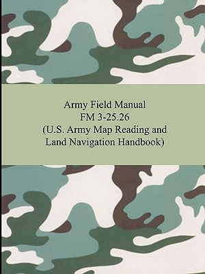 Army Field Manual FM 3-25.26 (U.S. Army Map Reading and Land Navigation Handbook) by The United States Army