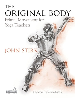 The Original Body: Primal Movement for Yoga Teachers by Stirk, John