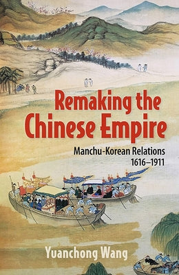 Remaking the Chinese Empire: Manchu-Korean Relations, 1616-1911 by Wang, Yuanchong