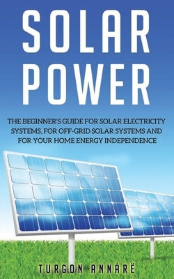 Solar Power: The Beginner's guide for solar electricity systems, for off-grid solar systems and for your home energy independence by Ann&#225;r&#235;, Turgon