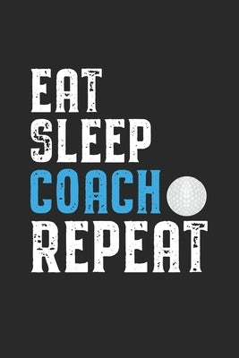 Eat Sleep Coach Repeat: Coach I Golf I Golfing I Training I Game by Journal, Notebook Publishing