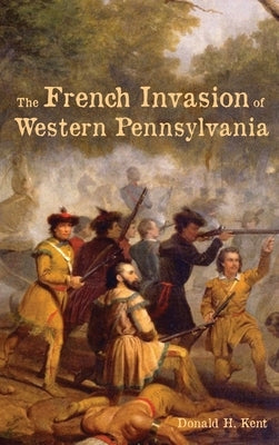 The French Invasion of Western Pennsylvania by Kent, Donald
