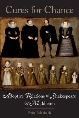 Cures for Chance: Adoptive Relations in Shakespeare and Middleton by Ellerbeck, Erin