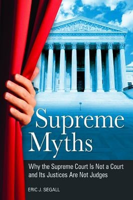 Supreme Myths: Why the Supreme Court is Not a Court and its Justices are Not Judges by Segall, Eric J.