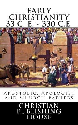 Early Christianity 33 C. E. - 330 C.E. Apostolic, Apologist and Church Fathers by Andrews, Edward D.