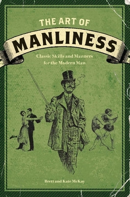 The Art of Manliness: Classic Skills and Manners for the Modern Man by McKay, Brett