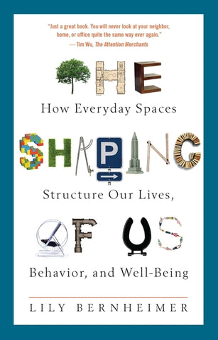 The Shaping of Us: How Everyday Spaces Structure Our Lives, Behavior, and Well-Being by Bernheimer, Lily