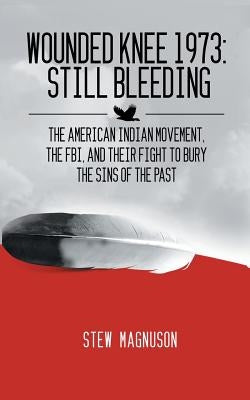 Wounded Knee 1973: Still Bleeding: The American Indian Movement, the FBI, and their Fight to Bury the Sins of the Past by Magnuson, Stew