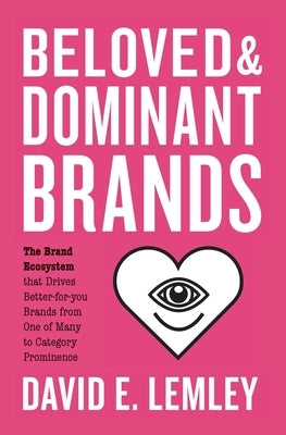 Beloved and Dominant Brands: The Brand Ecosystem that Drives Better-for-you Brands from One of Many to Category Prominence by Mooth, Bryn