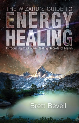 The Wizard's Guide to Energy Healing: Introducing the Divine Healing Secrets of Merlin by Bevell, Brett