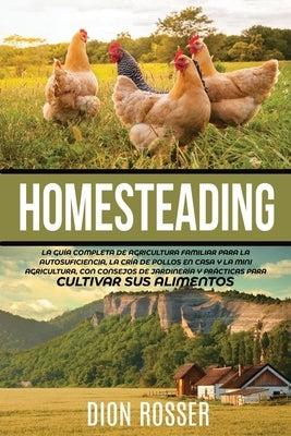 Homesteading: La Guía Completa de Agricultura Familiar para la Autosuficiencia, la Cría de Pollos en Casa y la Mini Agricultura, con by Rosser, Dion