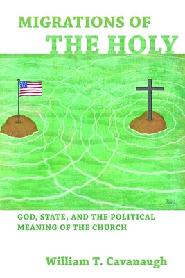 Migrations of the Holy: God, State, and the Political Meaning of the Church by Cavanaugh, William T.