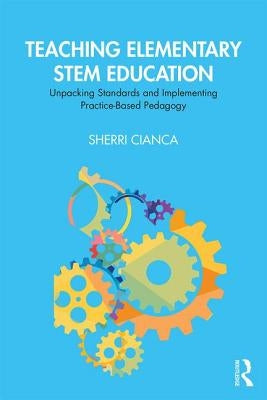 Teaching Elementary Stem Education: Unpacking Standards and Implementing Practice-Based Pedagogy by Cianca, Sherri