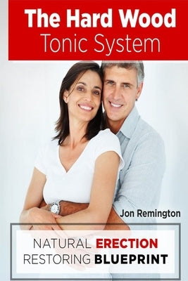 The Hard Wood Tonic System: Natural Erection Restoring Blueprint by Remington, Jon