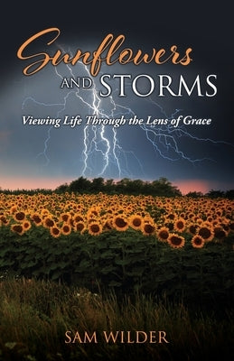 SUNFLOWERS and STORMS: Viewing Life Through the Lens of Grace by Wilder, Sam