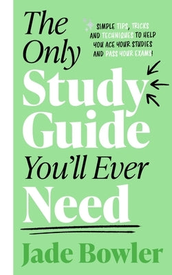 The Only Study Guide You'll Ever Need: Simple Tips, Tricks and Techniques to Help You Ace Your Studies and Pass Your Exams! by Bowler, Jade