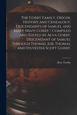 The Gorby Family, Origin, History and Genealogy, Descendants of Samuel and Mary (May) Gorby / Compiled and Edited by Alva Gorby, Descendant of Samuel by Gorby, Alva