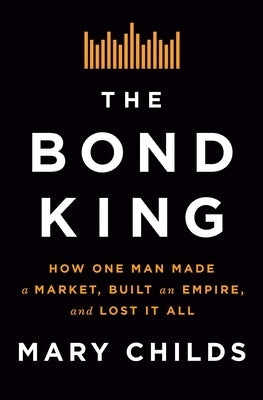 The Bond King: How One Man Made a Market, Built an Empire, and Lost It All by Childs, Mary