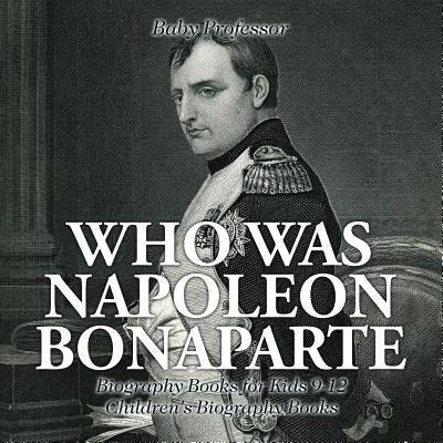 Who Was Napoleon Bonaparte - Biography Books for Kids 9-12 Children's Biography Books by Baby Professor