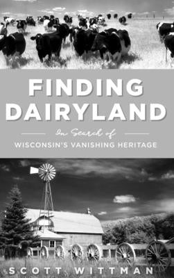 Finding Dairyland: In Search of Wisconsin's Vanishing Heritage by Wittman, Scott