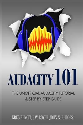 Audacity 101: The Unofficial Audacity Tutorial & Step By Step Guide by Benoit, Greg