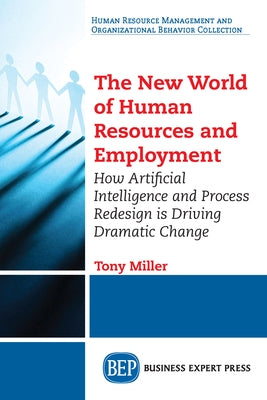 The New World of Human Resources and Employment: How Artificial Intelligence and Process Redesign is Driving Dramatic Change by Miller, Tony