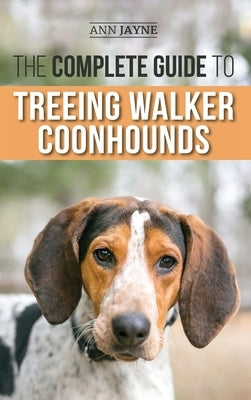 The Complete Guide to Treeing Walker Coonhounds: Finding, Raising, Training, Feeding, Exercising, Socializing, and Loving Your New Walker Coonhound Pu by Jayne, Ann