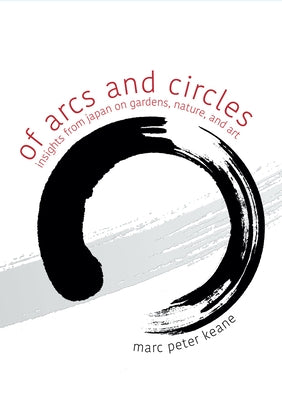 Of Arcs and Circles: Insights from Japan on Gardens, Nature, and Art by Keane, Marc Peter