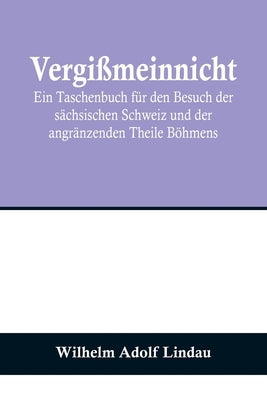 Vergißmeinnicht; Ein Taschenbuch für den Besuch der sächsischen Schweiz und der angränzenden Theile Böhmens by Adolf Lindau, Wilhelm