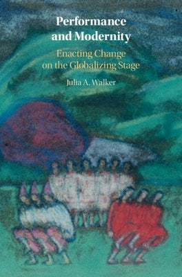 Performance and Modernity: Enacting Change on the Globalizing Stage by Walker, Julia A.