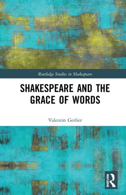 Shakespeare and the Grace of Words: Language, Theology, Metaphysics by Gerlier, Valentin